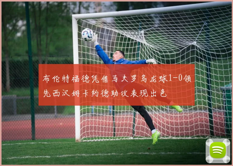 布伦特福德凭借马夫罗乌龙球1-0领先西汉姆卡约德助攻表现出色