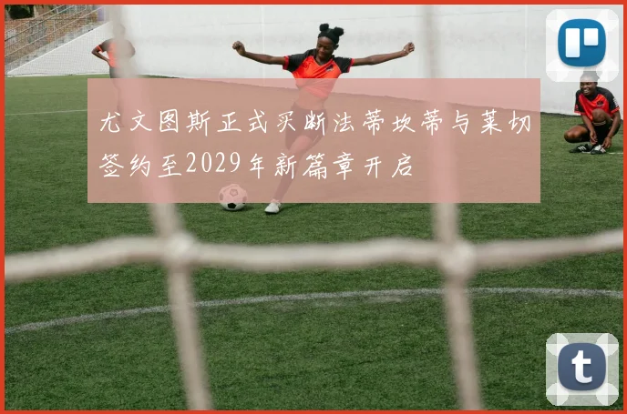尤文图斯正式买断法蒂坎蒂与莱切签约至2029年新篇章开启