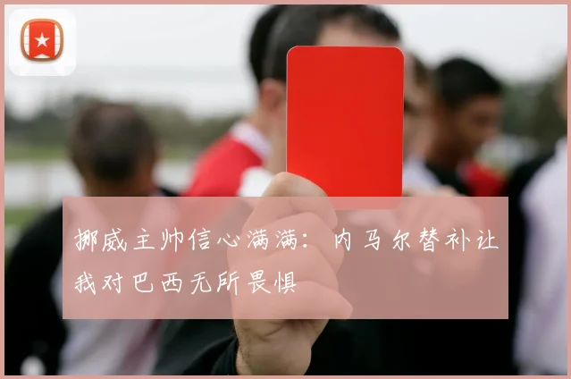 挪威主帅信心满满：内马尔替补让我对巴西无所畏惧