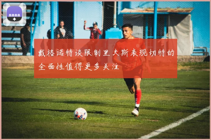 戴格诺特谈限制里夫斯表现切特的全面性值得更多关注