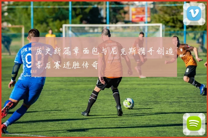 历史新篇章面包与尼克斯携手创造季后赛连胜传奇