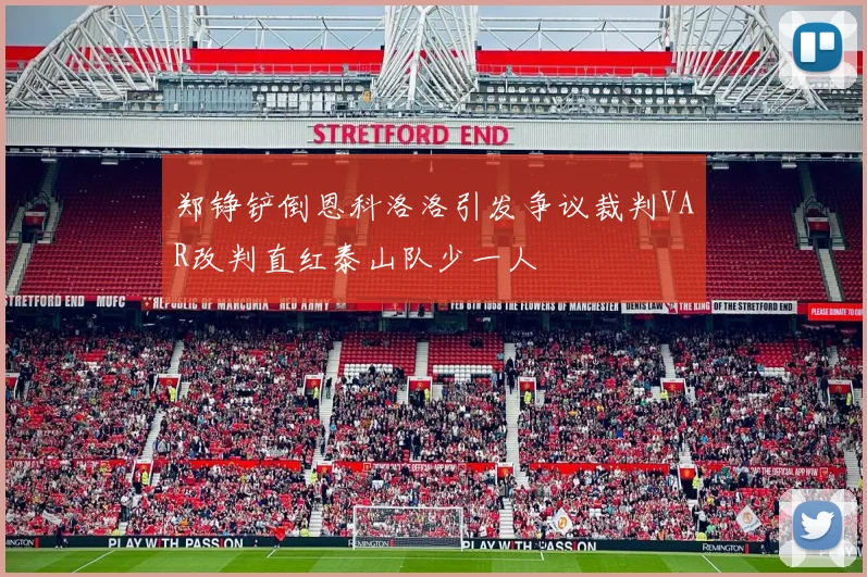 郑铮铲倒恩科洛洛引发争议裁判VAR改判直红泰山队少一人