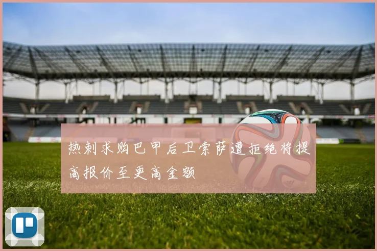 热刺求购巴甲后卫索萨遭拒绝将提高报价至更高金额