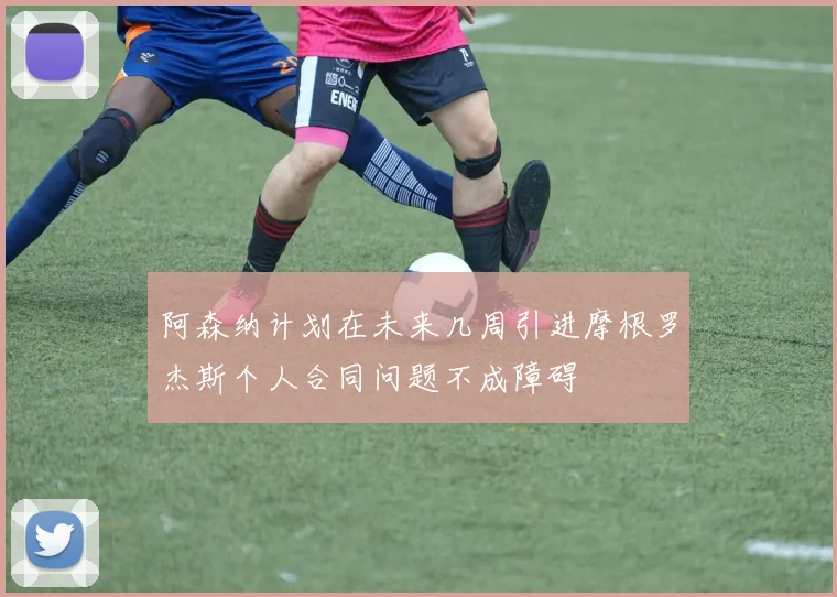 阿森纳计划在未来几周引进摩根罗杰斯个人合同问题不成障碍