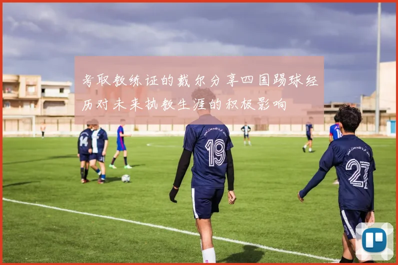 考取教练证的戴尔分享四国踢球经历对未来执教生涯的积极影响