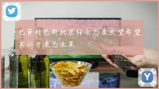 巴萨对巴斯托尼转会态度失望希望其公开表态未果