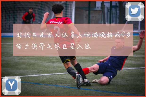 时代年度百大体育人物揭晓梅西C罗哈兰德等足球巨星入选