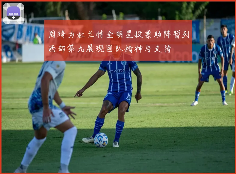 周琦为杜兰特全明星投票助阵暂列西部第九展现团队精神与支持