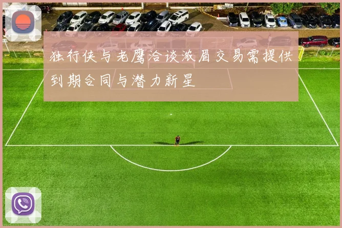 独行侠与老鹰洽谈浓眉交易需提供到期合同与潜力新星