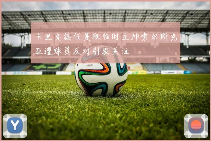 卡里克接任曼联临时主帅索尔斯克亚遭球员反对引发关注