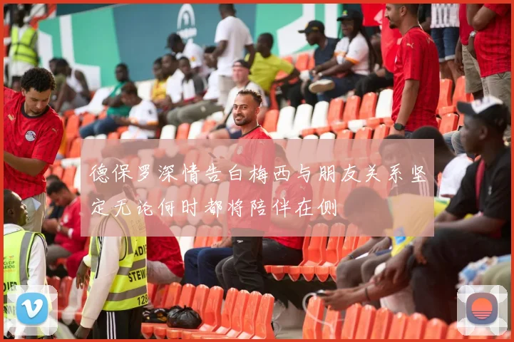 德保罗深情告白梅西与朋友关系坚定无论何时都将陪伴在侧