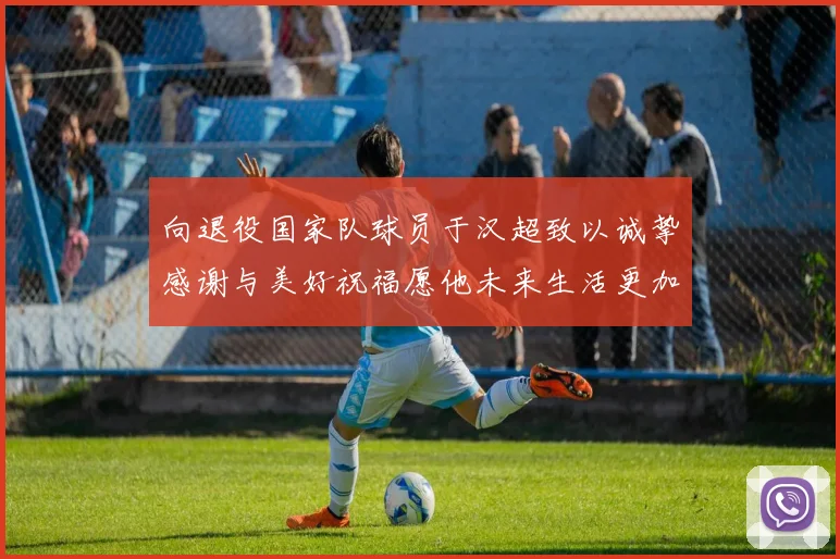向退役国家队球员于汉超致以诚挚感谢与美好祝福愿他未来生活更加精彩