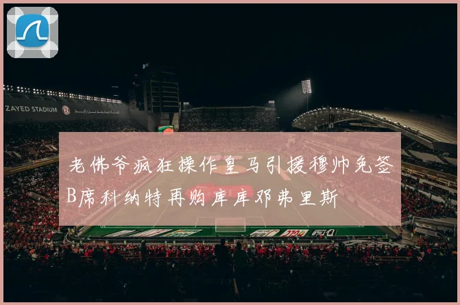 老佛爷疯狂操作皇马引援穆帅免签B席科纳特再购库库邓弗里斯