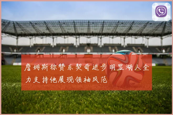 詹姆斯称赞东契奇进步明显湖人全力支持他展现领袖风范