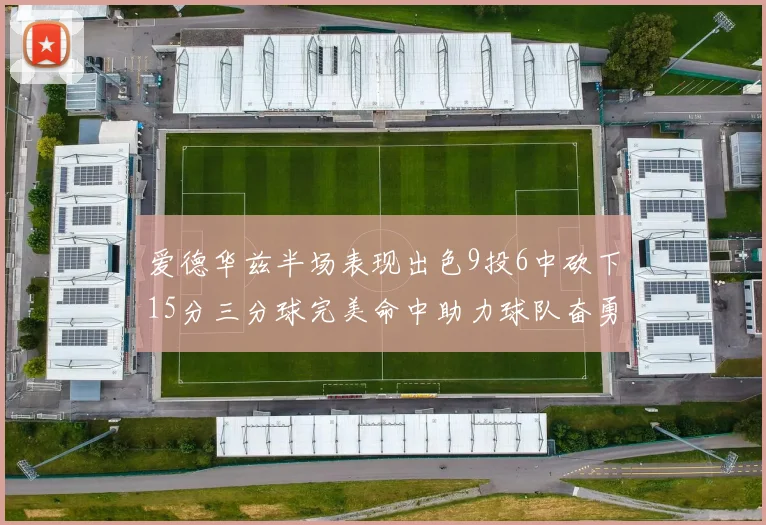 爱德华兹半场表现出色9投6中砍下15分三分球完美命中助力球队奋勇争先