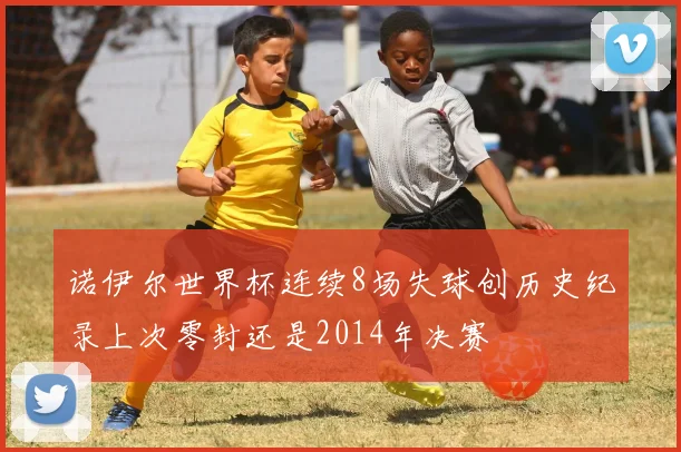 诺伊尔世界杯连续8场失球创历史纪录上次零封还是2014年决赛