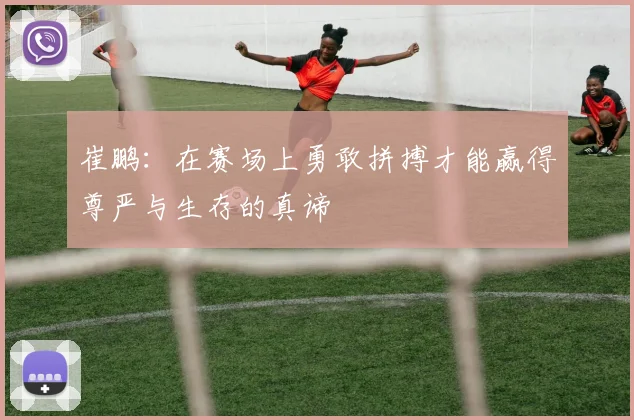 崔鹏：在赛场上勇敢拼搏才能赢得尊严与生存的真谛