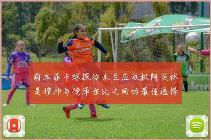 前本菲卡球探称米兰应放权阿莫林是穆帅与德泽尔比之间的最佳选择