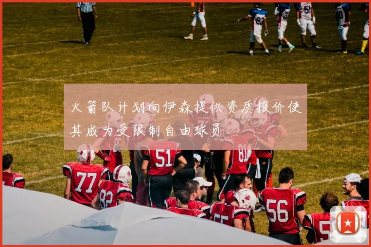 火箭队计划向伊森提供资质报价使其成为受限制自由球员