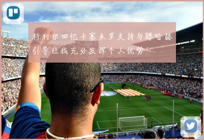 科利尔回忆卡塞米罗支持与滕哈赫引导让我充分发挥个人优势