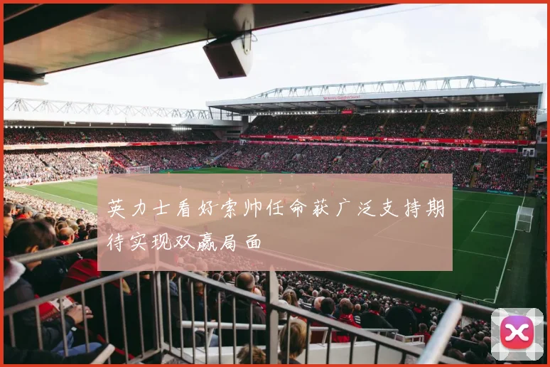 英力士看好索帅任命获广泛支持期待实现双赢局面