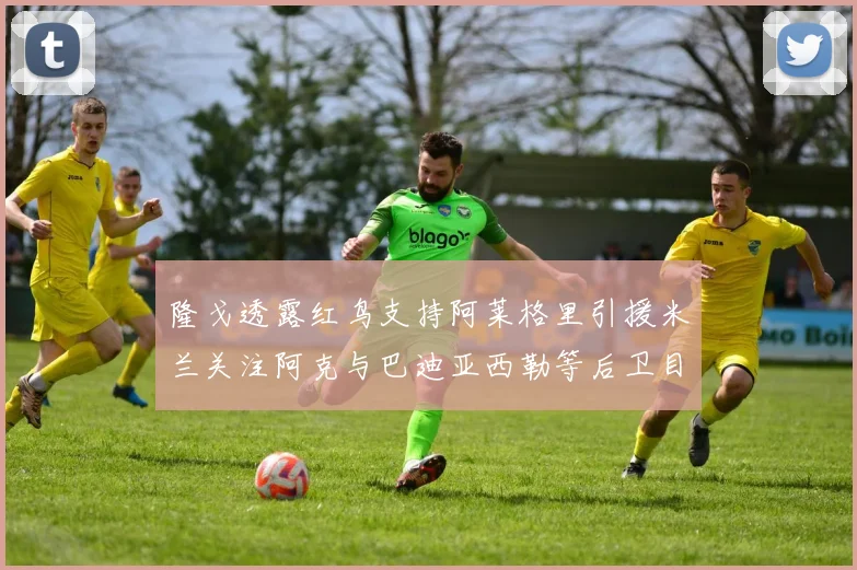 隆戈透露红鸟支持阿莱格里引援米兰关注阿克与巴迪亚西勒等后卫目标