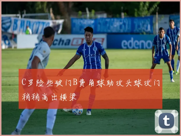 C罗险些破门B费角球助攻头球攻门稍稍高出横梁
