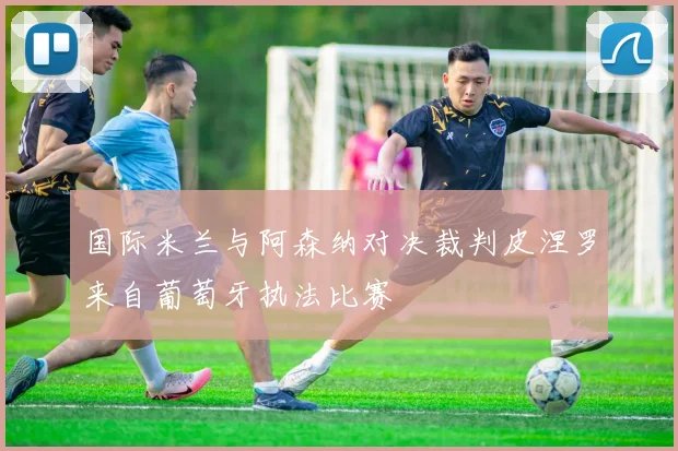 国际米兰与阿森纳对决裁判皮涅罗来自葡萄牙执法比赛